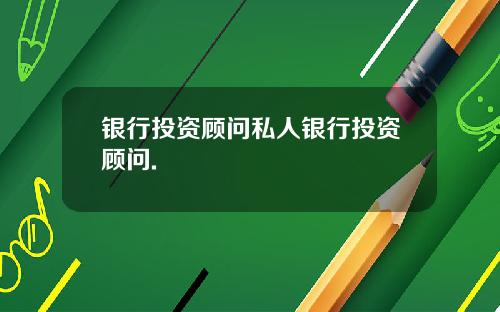 银行投资顾问私人银行投资顾问.