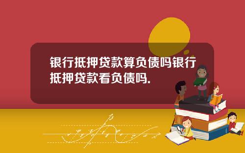 银行抵押贷款算负债吗银行抵押贷款看负债吗.