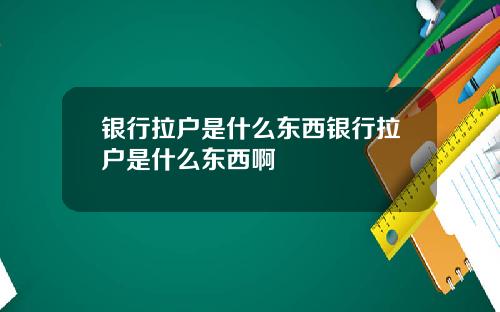银行拉户是什么东西银行拉户是什么东西啊