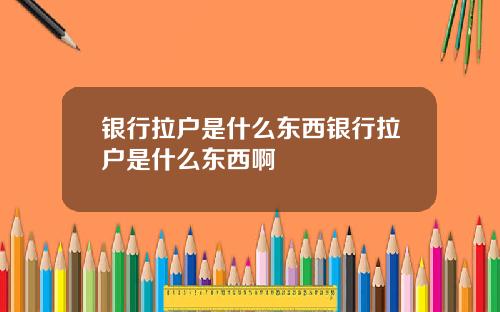 银行拉户是什么东西银行拉户是什么东西啊