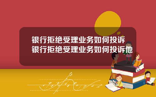 银行拒绝受理业务如何投诉银行拒绝受理业务如何投诉他