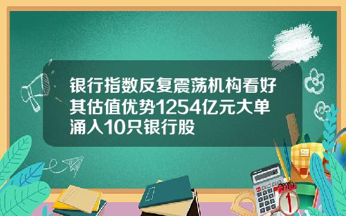 银行指数反复震荡机构看好其估值优势1254亿元大单涌入10只银行股