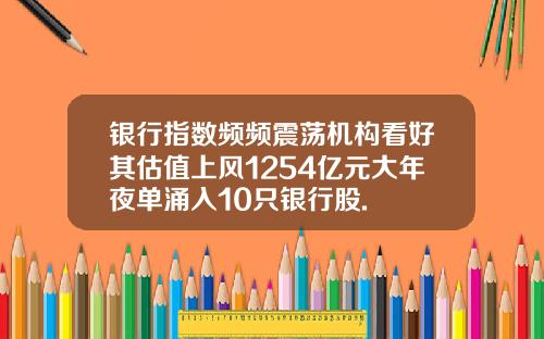 银行指数频频震荡机构看好其估值上风1254亿元大年夜单涌入10只银行股.