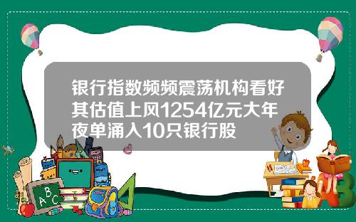 银行指数频频震荡机构看好其估值上风1254亿元大年夜单涌入10只银行股
