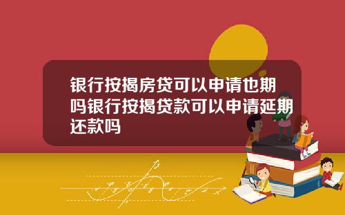 银行按揭房贷可以申请也期吗银行按揭贷款可以申请延期还款吗