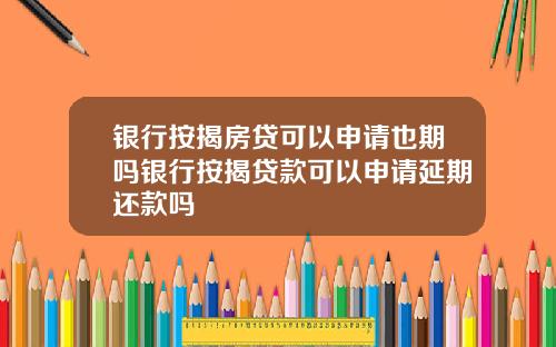 银行按揭房贷可以申请也期吗银行按揭贷款可以申请延期还款吗