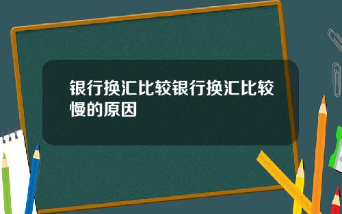 银行换汇比较银行换汇比较慢的原因