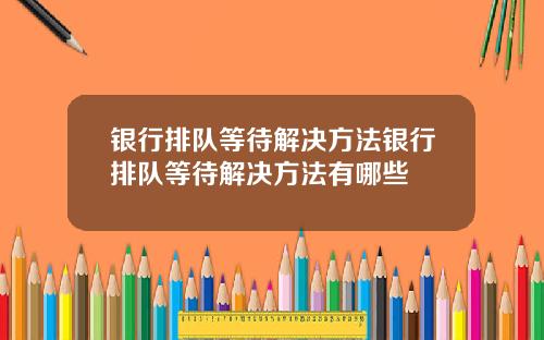 银行排队等待解决方法银行排队等待解决方法有哪些