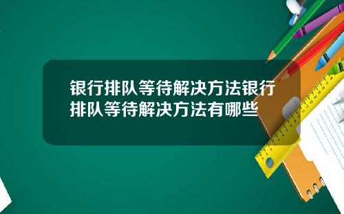 银行排队等待解决方法银行排队等待解决方法有哪些