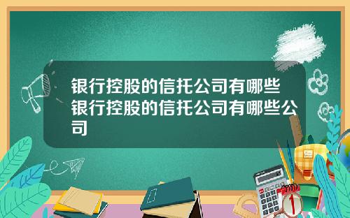 银行控股的信托公司有哪些银行控股的信托公司有哪些公司