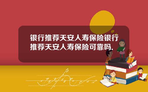 银行推荐天安人寿保险银行推荐天安人寿保险可靠吗.