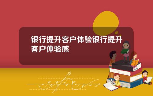 银行提升客户体验银行提升客户体验感