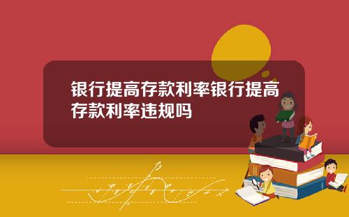 银行提高存款利率银行提高存款利率违规吗