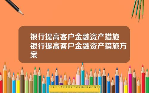 银行提高客户金融资产措施银行提高客户金融资产措施方案