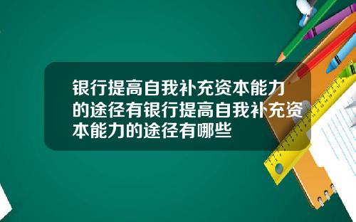 银行提高自我补充资本能力的途径有银行提高自我补充资本能力的途径有哪些
