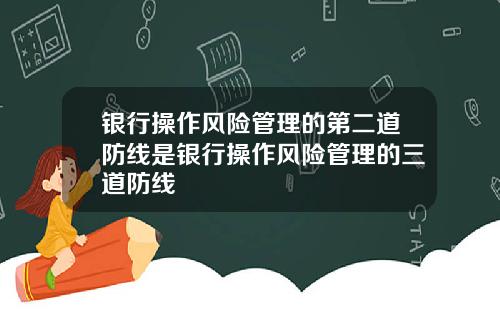 银行操作风险管理的第二道防线是银行操作风险管理的三道防线
