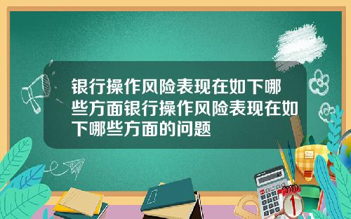 银行操作风险表现在如下哪些方面银行操作风险表现在如下哪些方面的问题