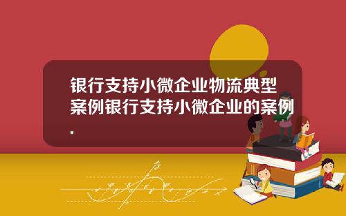 银行支持小微企业物流典型案例银行支持小微企业的案例.