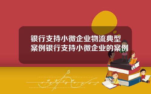 银行支持小微企业物流典型案例银行支持小微企业的案例
