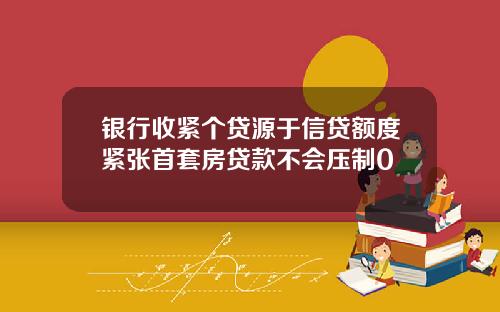 银行收紧个贷源于信贷额度紧张首套房贷款不会压制0
