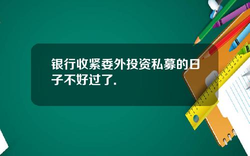 银行收紧委外投资私募的日子不好过了.