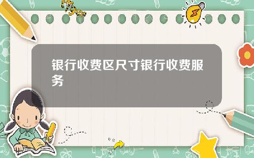 银行收费区尺寸银行收费服务