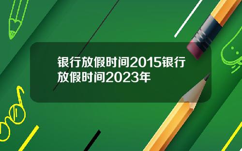 银行放假时间2015银行放假时间2023年