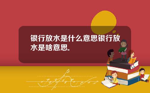 银行放水是什么意思银行放水是啥意思.