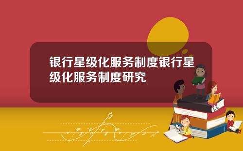 银行星级化服务制度银行星级化服务制度研究