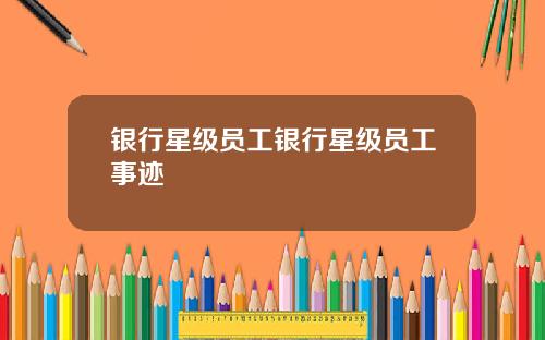 银行星级员工银行星级员工事迹