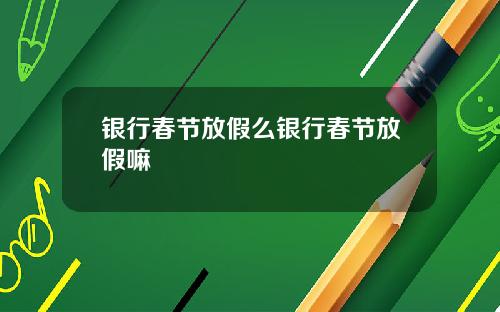 银行春节放假么银行春节放假嘛