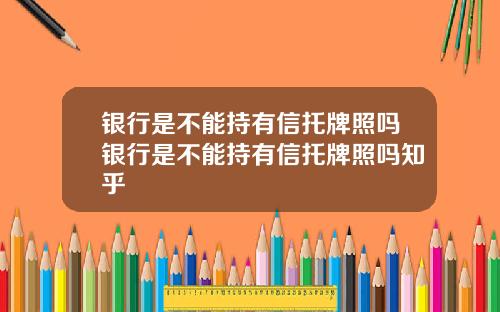 银行是不能持有信托牌照吗银行是不能持有信托牌照吗知乎