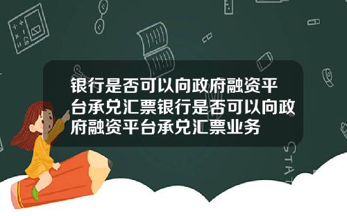 银行是否可以向政府融资平台承兑汇票银行是否可以向政府融资平台承兑汇票业务
