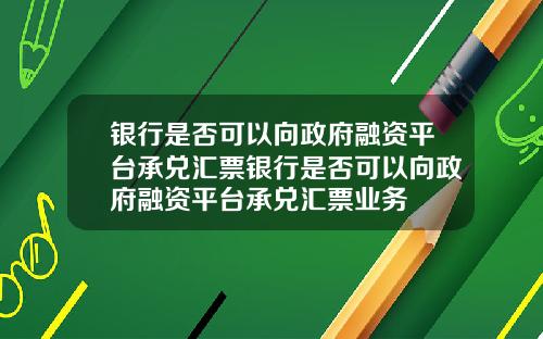 银行是否可以向政府融资平台承兑汇票银行是否可以向政府融资平台承兑汇票业务
