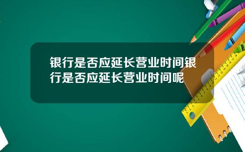 银行是否应延长营业时间银行是否应延长营业时间呢