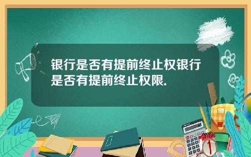 银行是否有提前终止权银行是否有提前终止权限.