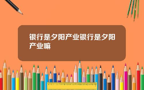 银行是夕阳产业银行是夕阳产业嘛