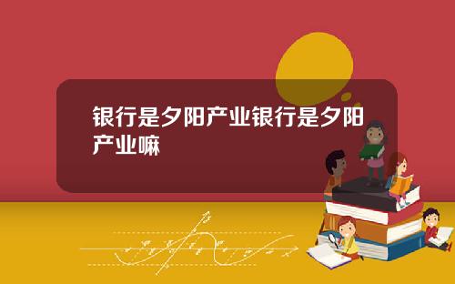 银行是夕阳产业银行是夕阳产业嘛