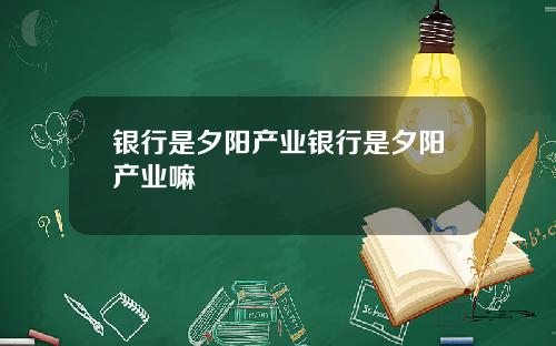 银行是夕阳产业银行是夕阳产业嘛