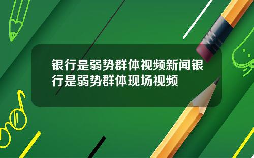 银行是弱势群体视频新闻银行是弱势群体现场视频
