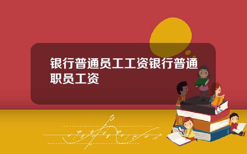 银行普通员工工资银行普通职员工资