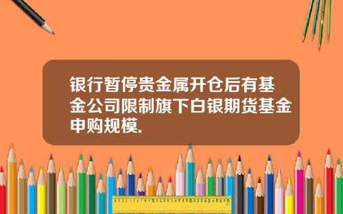 银行暂停贵金属开仓后有基金公司限制旗下白银期货基金申购规模.