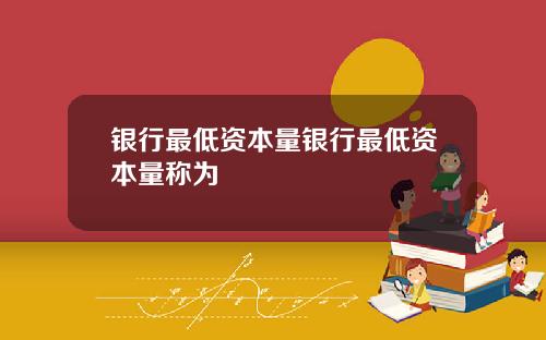 银行最低资本量银行最低资本量称为