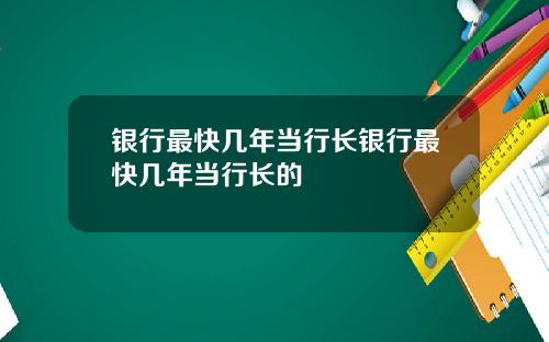 银行最快几年当行长银行最快几年当行长的