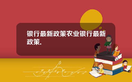 银行最新政策农业银行最新政策.