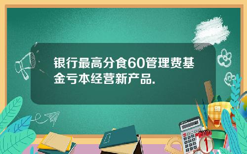 银行最高分食60管理费基金亏本经营新产品.
