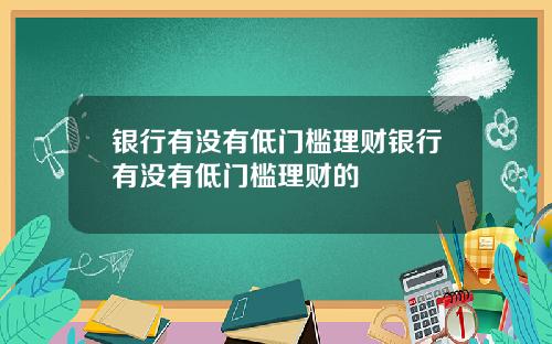 银行有没有低门槛理财银行有没有低门槛理财的