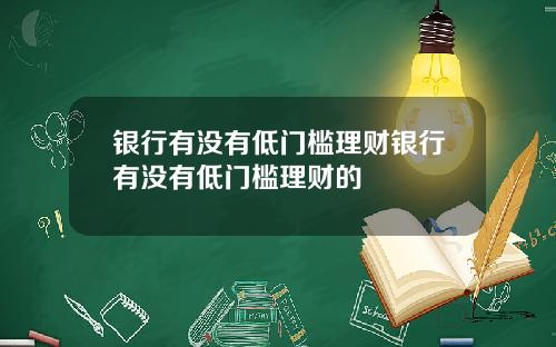 银行有没有低门槛理财银行有没有低门槛理财的