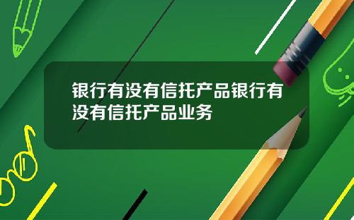 银行有没有信托产品银行有没有信托产品业务