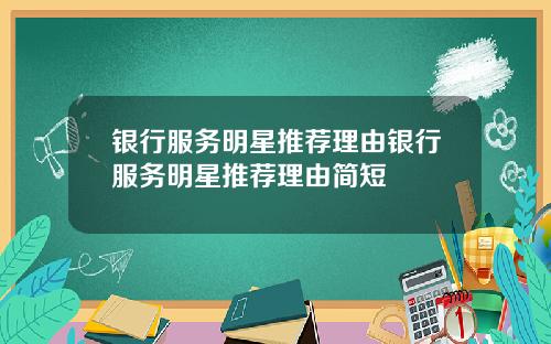 银行服务明星推荐理由银行服务明星推荐理由简短